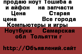 продаю ноут.Тошиба а210 и айфон 4s на запчасти › Цена ­ 1 500 › Старая цена ­ 32 000 - Все города Компьютеры и игры » Ноутбуки   . Самарская обл.,Тольятти г.